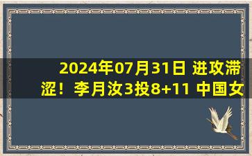 2024年07月31日 进攻滞涩！李月汝3投8+11 中国女篮惨败塞尔维亚22分小组垫底